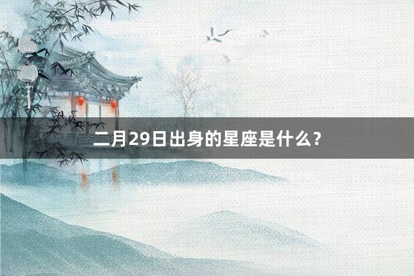 二月29日出身的星座是什么？