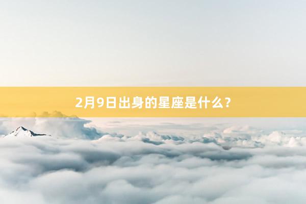 2月9日出身的星座是什么？